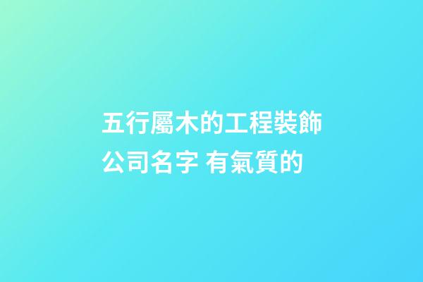 五行屬木的工程裝飾公司名字 有氣質的-第1張-公司起名-玄機派